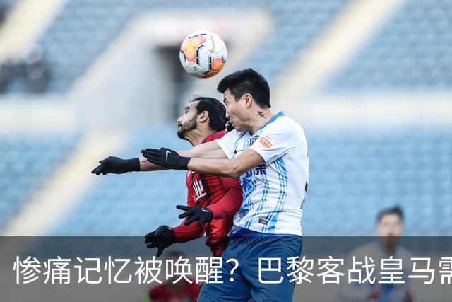 惨痛记忆被唤醒？巴黎客战皇马需警惕被翻盘！